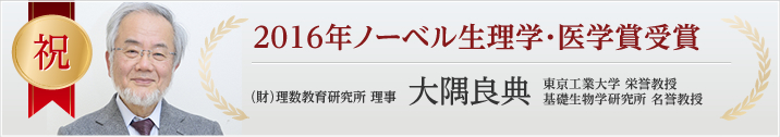 祝 2016年ノーベル生理学・医学賞受賞 （財）理数教育研究所 理事 大隅良典 東京工業大学 栄誉教授 基礎生物学研究所 名誉教授